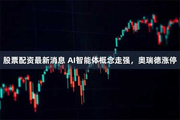 股票配资最新消息 AI智能体概念走强，奥瑞德涨停