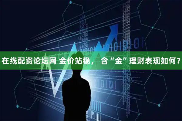 在线配资论坛网 金价站稳， 含“金”理财表现如何？