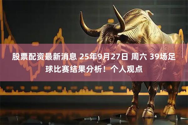 股票配资最新消息 25年9月27日 周六 39场足球比赛结果分析！个人观点