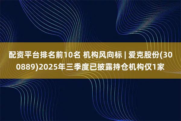 配资平台排名前10名 机构风向标 | 爱克股份(300889)2025年三季度已披露持仓机构仅1家