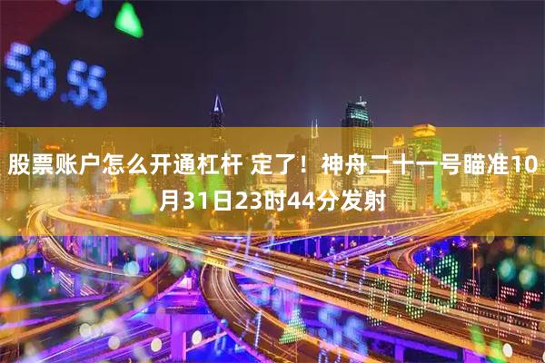 股票账户怎么开通杠杆 定了！神舟二十一号瞄准10月31日23时44分发射