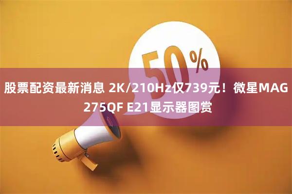 股票配资最新消息 2K/210Hz仅739元！微星MAG 275QF E21显示器图赏