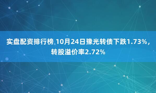 实盘配资排行榜 10月24日豫光转债下跌1.73%，转股溢价率2.72%