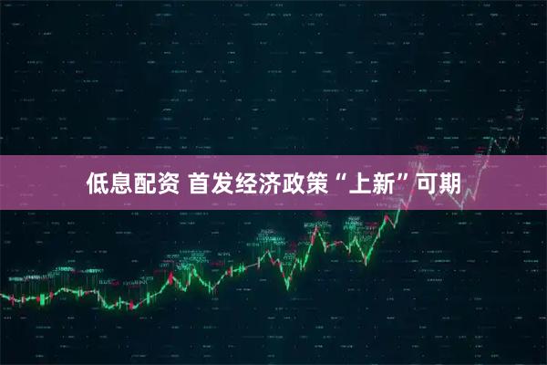 低息配资 首发经济政策“上新”可期
