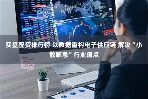 实盘配资排行榜 以数据重构电子供应链 解决“小散临急”行业痛点