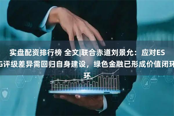 实盘配资排行榜 全文|联合赤道刘景允:应对ESG评级差异需回归自身建设,绿色金融已形成价值闭环
