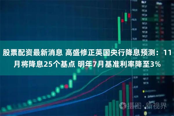 股票配资最新消息 高盛修正英国央行降息预测:11月将降息25个基点 明年7月基准利率降至3%