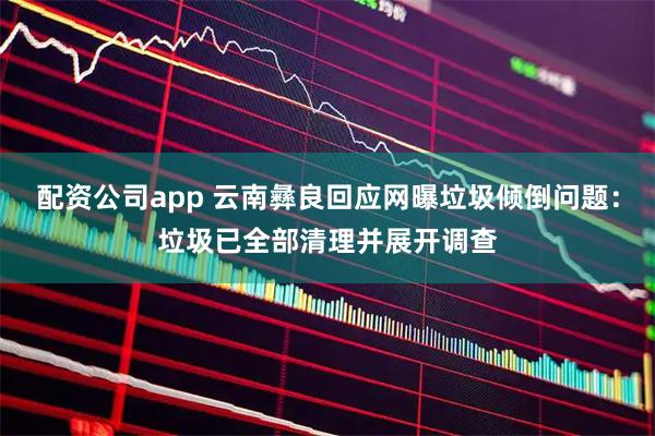 配资公司app 云南彝良回应网曝垃圾倾倒问题：垃圾已全部清理并展开调查