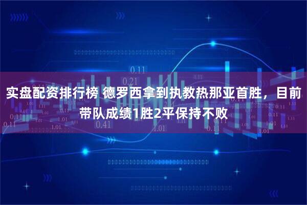 实盘配资排行榜 德罗西拿到执教热那亚首胜，目前带队成绩1胜2平保持不败