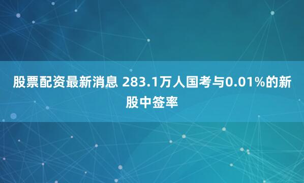 股票配资最新消息 283.1万人国考与0.01%的新股中签率