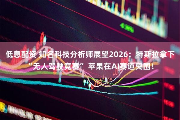 低息配资 知名科技分析师展望2026:特斯拉拿下“无人驾驶竞赛” 苹果在AI赛道突围!