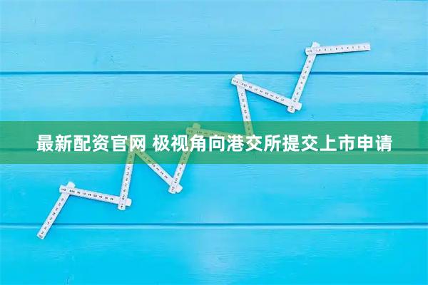 最新配资官网 极视角向港交所提交上市申请