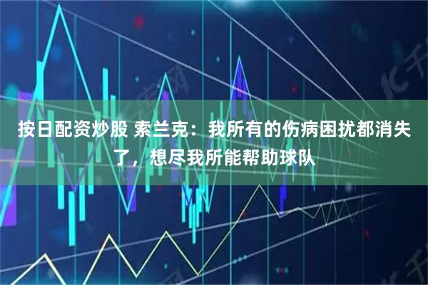 按日配资炒股 索兰克：我所有的伤病困扰都消失了，想尽我所能帮助球队