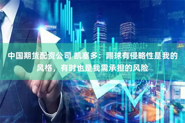 中国期货配资公司 凯塞多：踢球有侵略性是我的风格，有时也是我需承担的风险