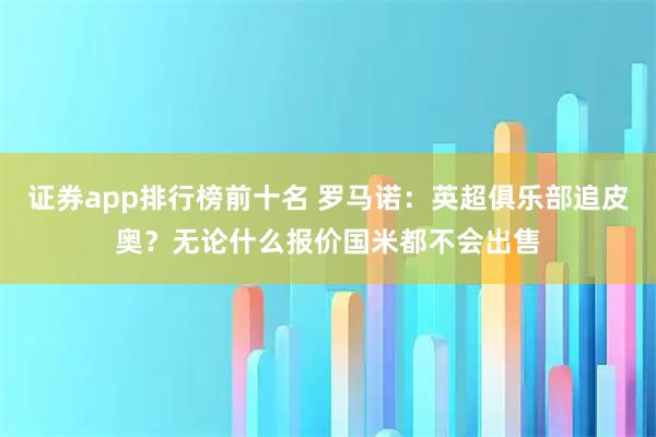 证券app排行榜前十名 罗马诺：英超俱乐部追皮奥？无论什么报价国米都不会出售