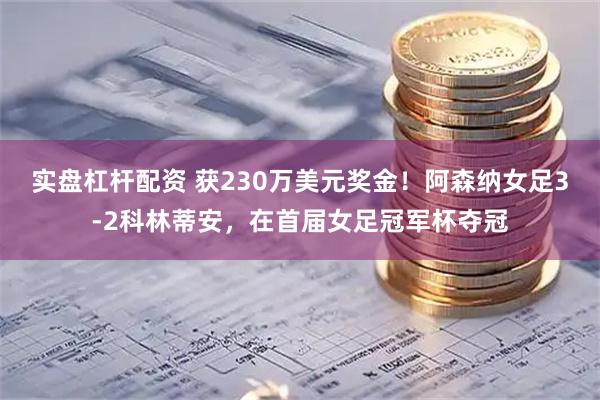 实盘杠杆配资 获230万美元奖金！阿森纳女足3-2科林蒂安，在首届女足冠军杯夺冠