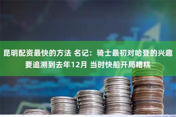 昆明配资最快的方法 名记:骑士最初对哈登的兴趣要追溯到去年12月 当时快船开局糟糕