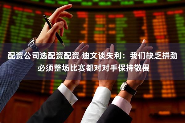 配资公司选配资配资 迪文谈失利：我们缺乏拼劲 必须整场比赛都对对手保持敬畏