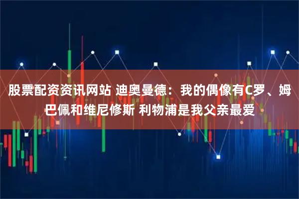 股票配资资讯网站 迪奥曼德：我的偶像有C罗、姆巴佩和维尼修斯 利物浦是我父亲最爱