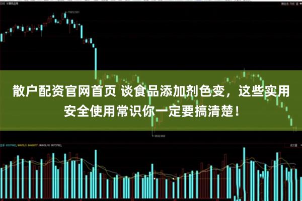 散户配资官网首页 谈食品添加剂色变，这些实用安全使用常识你一定要搞清楚！