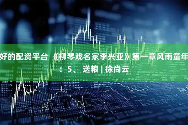 好的配资平台 《柳琴戏名家李兴亚》第一章风雨童年：5、 送粮 | 徐尚云