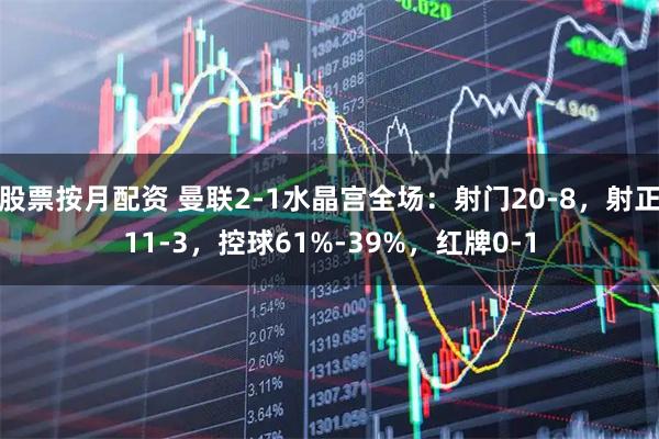 股票按月配资 曼联2-1水晶宫全场：射门20-8，射正11-3，控球61%-39%，红牌0-1
