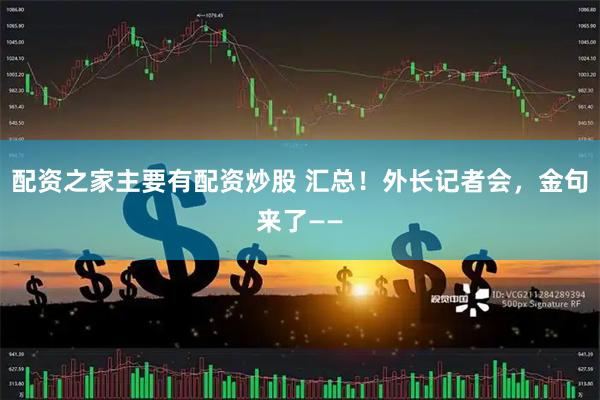 配资之家主要有配资炒股 汇总！外长记者会，金句来了——