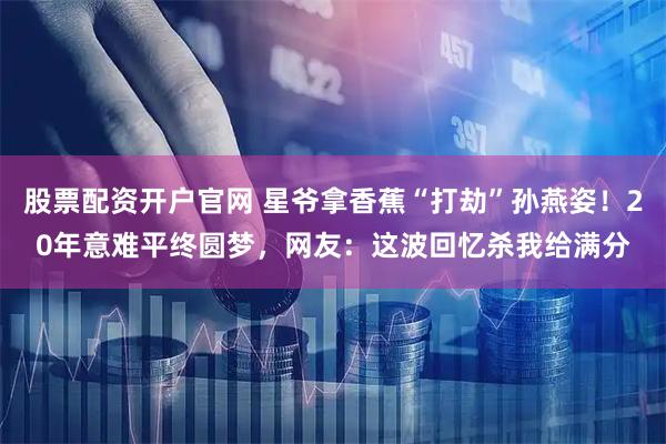 股票配资开户官网 星爷拿香蕉“打劫”孙燕姿！20年意难平终圆梦，网友：这波回忆杀我给满分