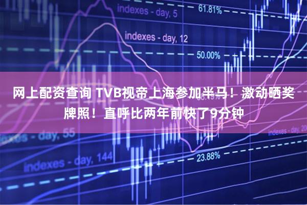 网上配资查询 TVB视帝上海参加半马！激动晒奖牌照！直呼比两年前快了9分钟