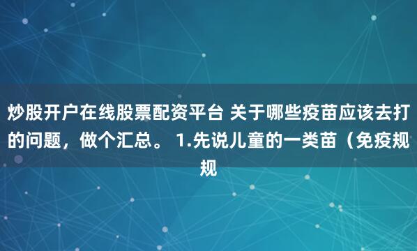 炒股开户在线股票配资平台 关于哪些疫苗应该去打的问题，做个汇总。 1.先说儿童的一类苗（免疫规