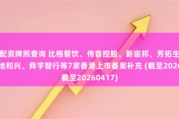 配资牌照查询 比格餐饮、传音控股、新宙邦、芳拓生物、天地和兴、舜宇智行等7家香港上市备案补充 (截至20260417)