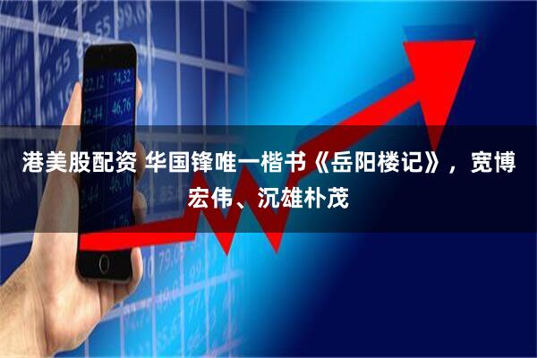 港美股配资 华国锋唯一楷书《岳阳楼记》，宽博宏伟、沉雄朴茂