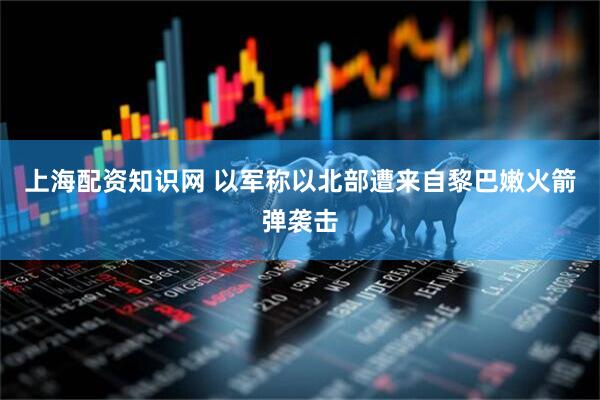 上海配资知识网 以军称以北部遭来自黎巴嫩火箭弹袭击