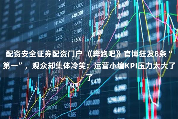 配资安全证券配资门户 《奔跑吧》官博狂发8条“第一”，观众却集体冷笑：运营小编KPI压力太大了