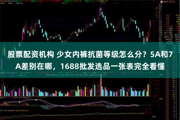 股票配资机构 少女内裤抗菌等级怎么分？5A和7A差别在哪，1688批发选品一张表完全看懂