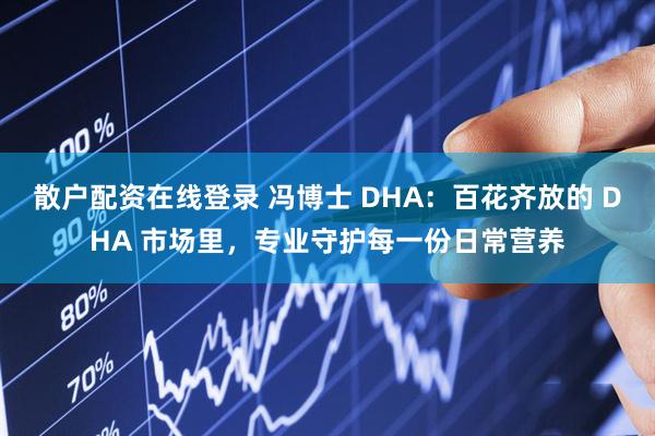 散户配资在线登录 冯博士 DHA：百花齐放的 DHA 市场里，专业守护每一份日常营养
